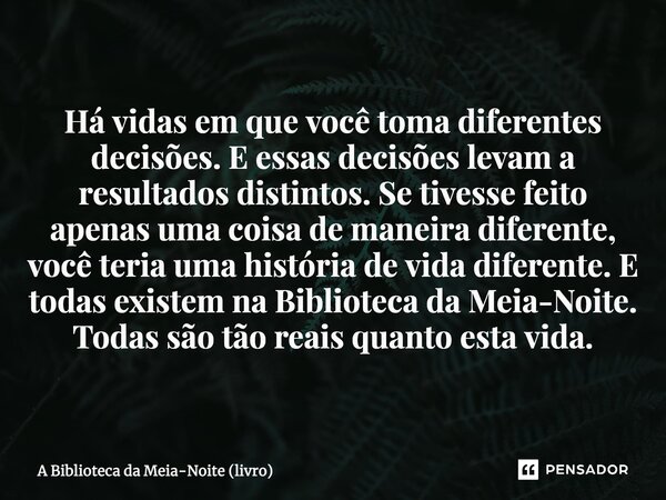 ⁠Há vidas em que você toma diferentes decisões. E essas decisões levam a resultados distintos. Se tivesse feito apenas uma coisa de maneira diferente, você teri... Frase de A Biblioteca da Meia-Noite (livro).