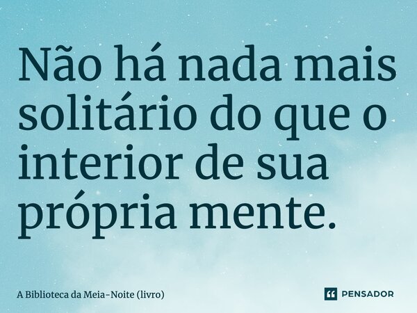 ⁠Não há nada mais solitário do que o interior de sua própria mente.... Frase de A Biblioteca da Meia-Noite (livro).