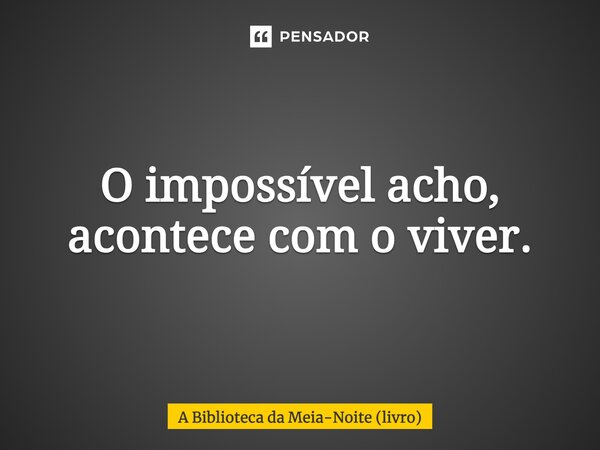 ⁠O impossível acho, acontece com o viver.... Frase de A Biblioteca da Meia-Noite (livro).