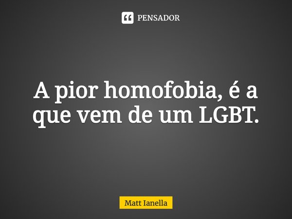 A pior homofobia, é a que vem de um LGBT.... Frase de Matt Ianella.
