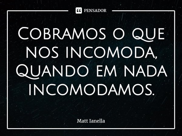 ⁠Cobramos o que nos incomoda,
Quando em nada incomodamos.... Frase de Matt Ianella.