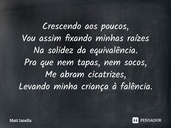 ⁠Crescendo aos poucos,
Vou assim fixando minhas raízes
Na solidez da equivalência.
Pra que nem tapas, nem socos,
Me abram cicatrizes,
Levando minha criança à fa... Frase de Matt Ianella.