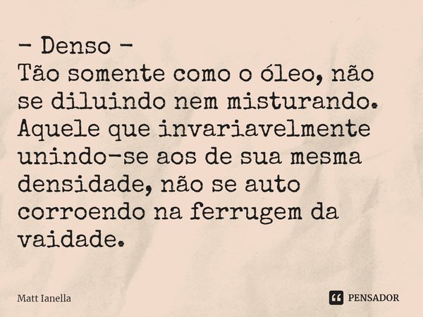 ⁠- Denso -
Tão somente como o óleo, não se diluindo nem misturando. Aquele que invariavelmente unindo-se aos de sua mesma densidade, não se auto corroendo na fe... Frase de Matt Ianella.