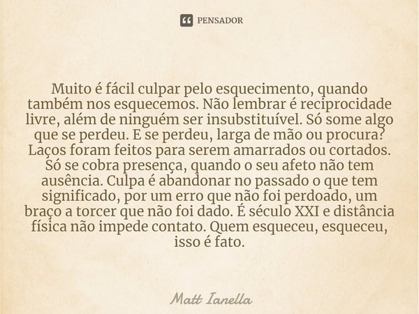 ⁠Muito é fácil culpar pelo esquecimento, quando também nos esquecemos. Não lembrar é reciprocidade livre, além de ninguém ser insubstituível. Só some algo que s... Frase de Matt Ianella.