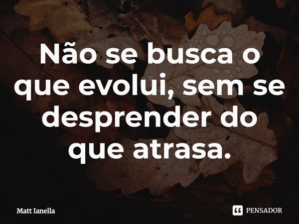 ⁠Não se busca o que evolui, sem se desprender do que atrasa.... Frase de Matt Ianella.