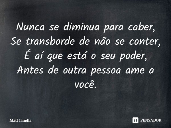 ⁠Nunca se diminua para caber,
Se transborde de não se conter,
É aí que está o seu poder,
Antes de outra pessoa ame a você.... Frase de Matt Ianella.