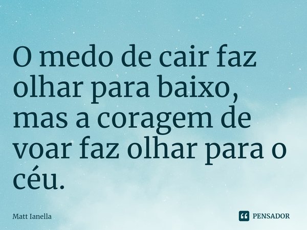 ⁠O medo de cair faz olhar para baixo, mas a coragem de voar faz olhar para o céu.... Frase de Matt Ianella.