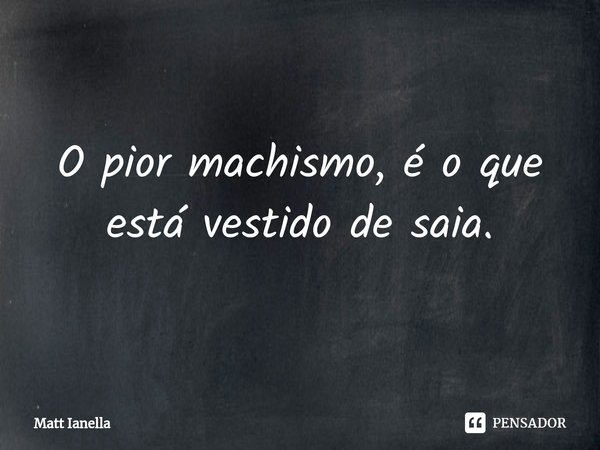 ⁠O pior machismo, é o que está vestido de saia.... Frase de Matt Ianella.