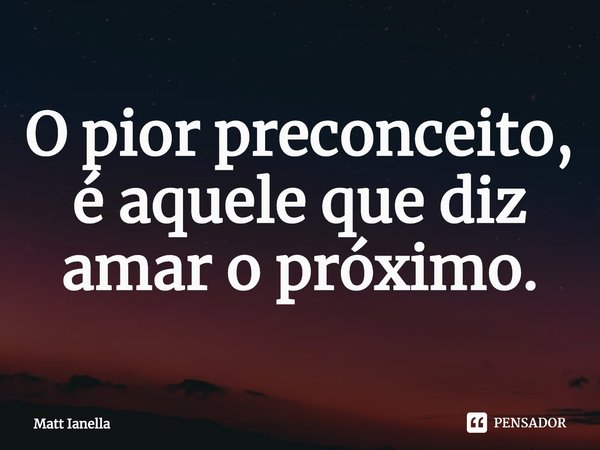 ⁠O pior preconceito, é aquele que diz amar o próximo.... Frase de Matt Ianella.