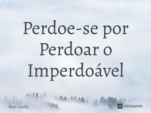 ⁠Perdoe-se por Perdoar o Imperdoável... Frase de Matt Ianella.