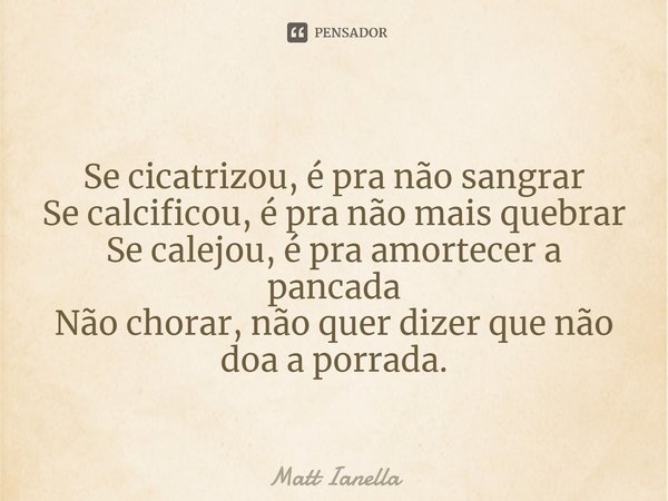 ⁠
Se cicatrizou, é pra não sangrar
Se calcificou, é pra não mais quebrar
Se calejou, é pra amortecer a pancada
Não chorar, não quer dizer que não doa a porrada.... Frase de Matt Ianella.