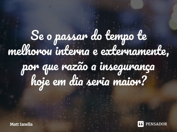 ⁠Se o passar do tempo te
melhorou interna e externamente,
por que razão a insegurança
hoje em dia seria maior?... Frase de Matt Ianella.