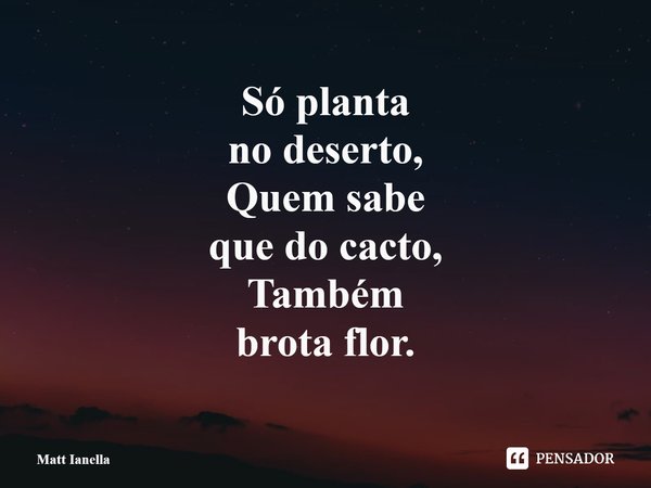 ⁠Só planta
no deserto,
Quem sabe
que do cacto,
Também
brota flor.... Frase de Matt Ianella.