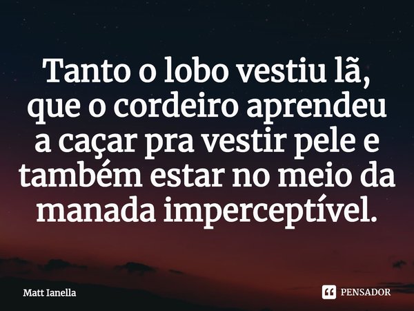 ⁠Tanto o lobo vestiu lã, que o cordeiro aprendeu a caçar pra vestir pele e também estar no meio da manada imperceptível.... Frase de Matt Ianella.