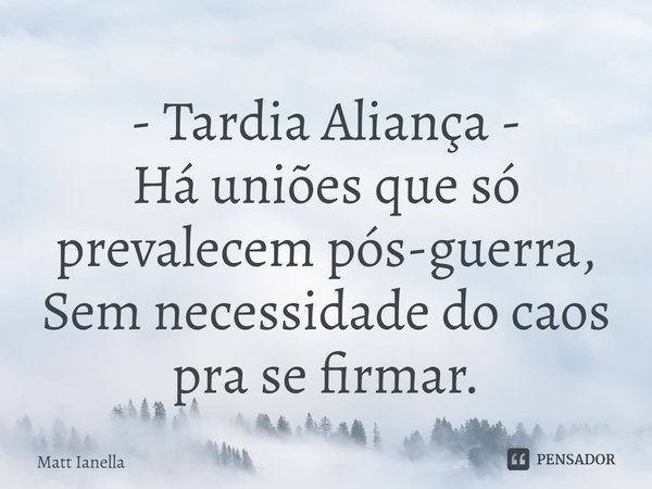 ⁠- Tardia Aliança -
Há uniões que só prevalecem pós-guerra,
Sem necessidade do caos pra se firmar.... Frase de Matt Ianella.