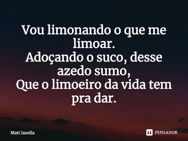 ⁠Vou limonando o que me limoar.
Adoçando o suco, desse azedo sumo,
Que o limoeiro da vida tem pra dar.... Frase de Matt Ianella.