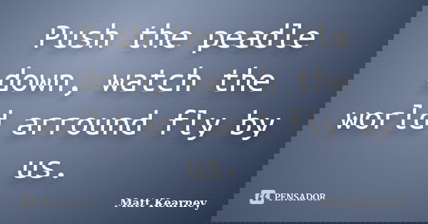 Push the peadle down, watch the world arround fly by us.... Frase de Matt Kearney.