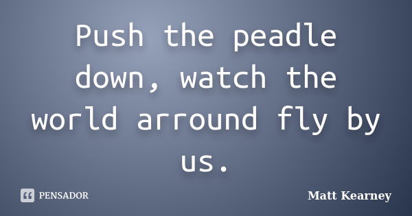 Push the peadle down, watch the world arround fly by us.... Frase de Matt Kearney.