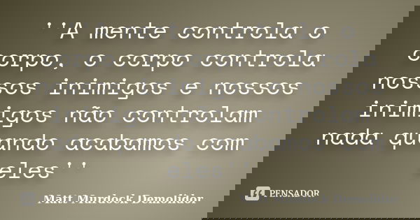 ''A mente controla o corpo, o corpo controla nossos inimigos e nossos inimigos não controlam nada quando acabamos com eles''... Frase de Matt Murdock Demolidor.