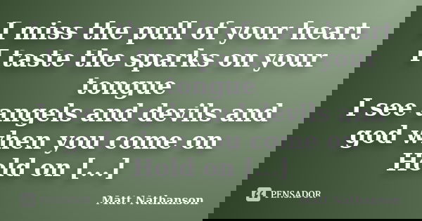I miss the pull of your heart I taste the sparks on your tongue I see angels and devils and god when you come on Hold on [...]... Frase de Matt Nathanson.