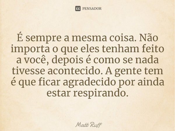 ⁠É sempre a mesma coisa. Não importa o que eles tenham feito a você, depois é como se nada tivesse acontecido. A gente tem é que ficar agradecido por ainda esta... Frase de Matt Ruff.