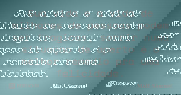 Sua vida e a vida de milhares de pessoas podem ser tragicas, sorrir numa situaçao de aperto é o melhor remedio pra uma felicidade.... Frase de Matt Samuel.