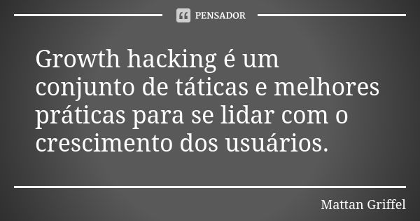 Growth hacking é um conjunto de táticas e melhores práticas para se lidar com o crescimento dos usuários.... Frase de Mattan Griffel.