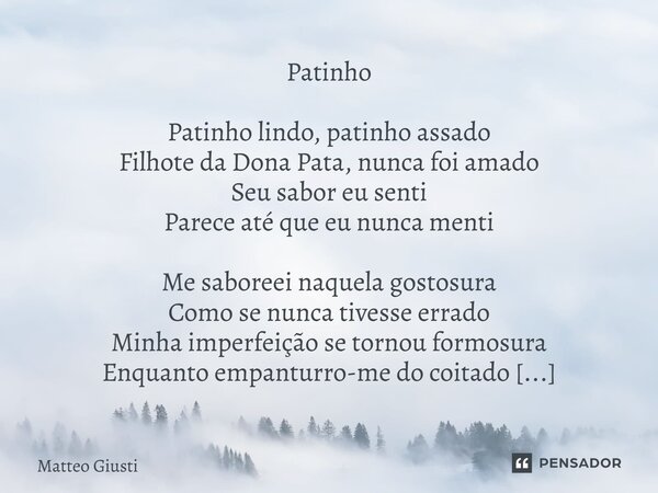 ⁠Patinho Patinho lindo, patinho assado Filhote da Dona Pata, nunca foi amado Seu sabor eu senti Parece até que eu nunca menti Me saboreei naquela gostosura Como... Frase de Matteo Giusti.