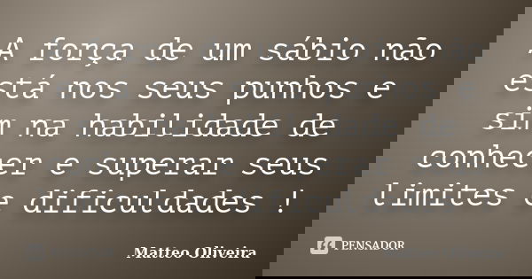 A força de um sábio não está nos seus punhos e sim na habilidade de conhecer e superar seus limites e dificuldades !... Frase de Matteo Oliveira.
