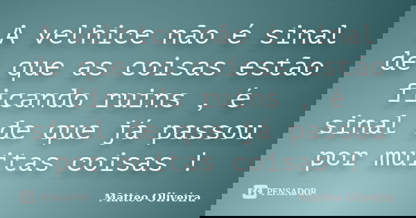A velhice não é sinal de que as coisas estão ficando ruins , é sinal de que já passou por muitas coisas !... Frase de Matteo Oliveira.