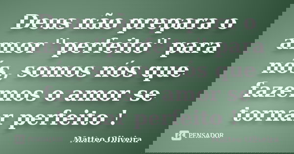 Deus não prepara o amor ''perfeito'' para nós, somos nós que fazemos o amor se tornar perfeito !... Frase de Matteo Oliveira.