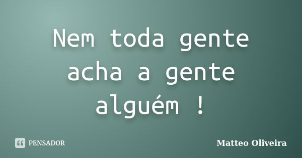 Nem toda gente acha a gente alguém !... Frase de Matteo Oliveira.