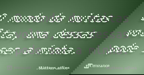 O mundo da muitas volta, uma dessas pode ser a minha.... Frase de Matteus allves.