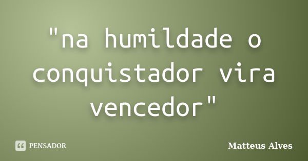 "na humildade o conquistador vira vencedor"... Frase de Matteus Alves.