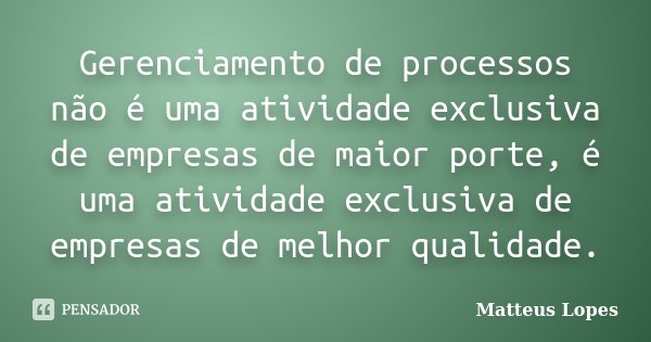 Gerenciamento de processos não é uma atividade exclusiva de empresas de maior porte, é uma atividade exclusiva de empresas de melhor qualidade.... Frase de Matteus Lopes.
