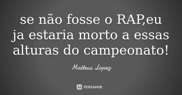 se não fosse o RAP,eu ja estaria morto a essas alturas do campeonato!... Frase de Matteus Lopez.