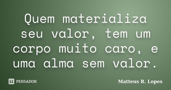 Quem materializa seu valor, tem um corpo muito caro, e uma alma sem valor.... Frase de Matteus R. Lopes.