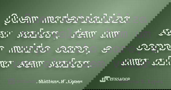 Quem materializa seu valor, tem um corpo muito caro, e uma alma sem valor.... Frase de Matteus R. Lopes.