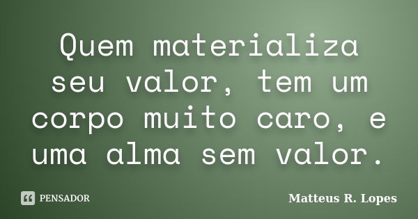 Quem materializa seu valor, tem um corpo muito caro, e uma alma sem valor.... Frase de Matteus R. Lopes.