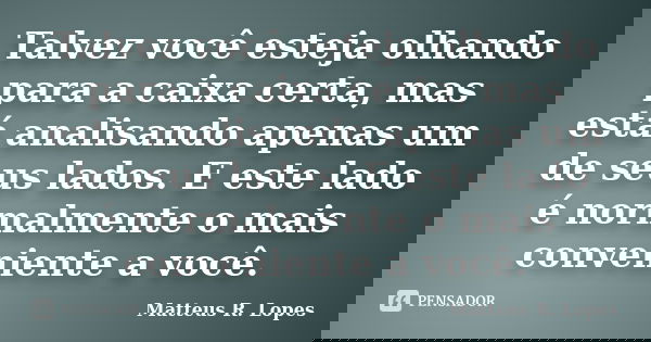Talvez você esteja olhando para a caixa certa, mas está analisando apenas um de seus lados. E este lado é normalmente o mais conveniente a você.... Frase de Matteus R. Lopes.