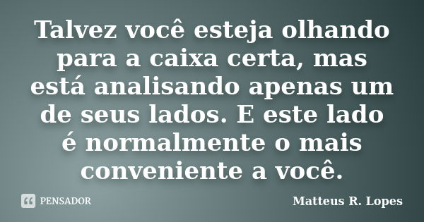 Talvez você esteja olhando para a caixa certa, mas está analisando apenas um de seus lados. E este lado é normalmente o mais conveniente a você.... Frase de Matteus R. Lopes.