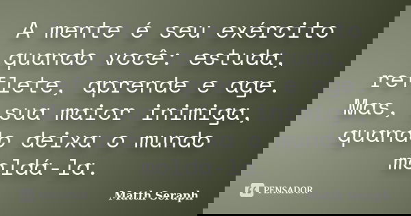 A mente é seu exército quando você: estuda, reflete, aprende e age. Mas, sua maior inimiga, quando deixa o mundo moldá-la.... Frase de Matth Seraph.