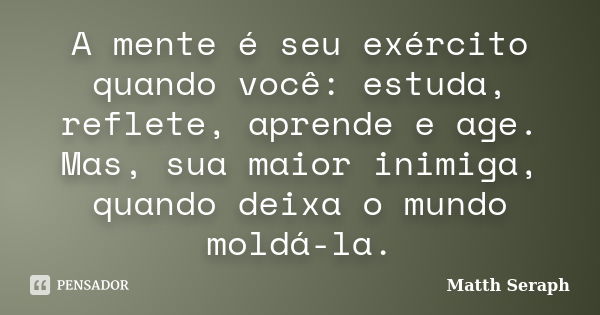 A mente é seu exército quando você: estuda, reflete, aprende e age. Mas, sua maior inimiga, quando deixa o mundo moldá-la.... Frase de Matth Seraph.