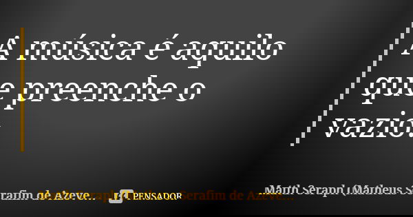 A música é aquilo que preenche o vazio.... Frase de Matth Seraph (Matheus Serafim de Azevedo).