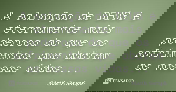 A salvação de DEUS é eternamente mais poderosa do que os sofrimentos que abatem as nossas vidas...... Frase de Matth Seraph.