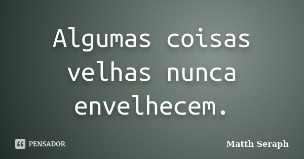 Algumas coisas velhas nunca envelhecem.... Frase de Matth Seraph.