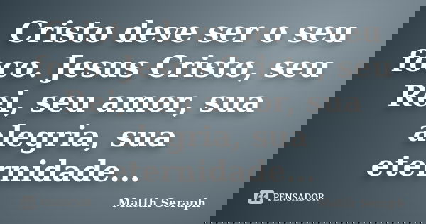 Cristo deve ser o seu foco. Jesus Cristo, seu Rei, seu amor, sua alegria, sua eternidade...... Frase de Matth Seraph.