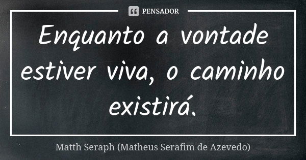 Enquanto a vontade estiver viva, o caminho existirá.... Frase de Matth Seraph (Matheus Serafim de Azevedo).