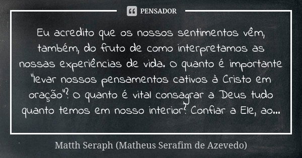 Eu acredito que os nossos sentimentos vêm, também, do fruto de como interpretamos as nossas experiências de vida. O quanto é importante "levar nossos pensa... Frase de Matth Seraph (Matheus Serafim de Azevedo).