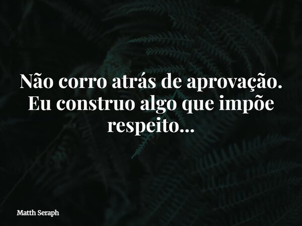 Não corro atrás de aprovação. Eu construo algo que impõe respeito...... Frase de Matth Seraph.